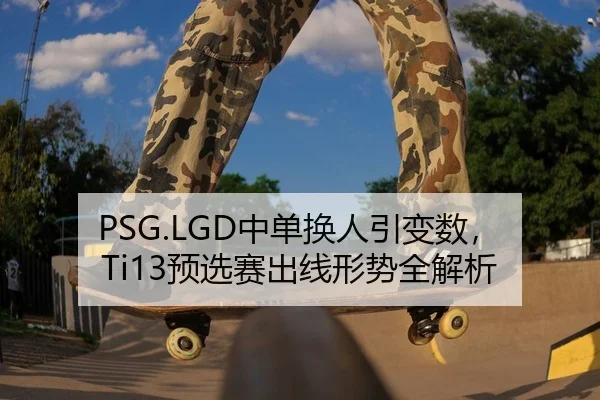 PSG.LGD中单换人引变数，Ti13预选赛出线形势全解析